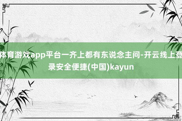 体育游戏app平台一齐上都有东说念主问-开云线上登录安全便捷(中国)kayun