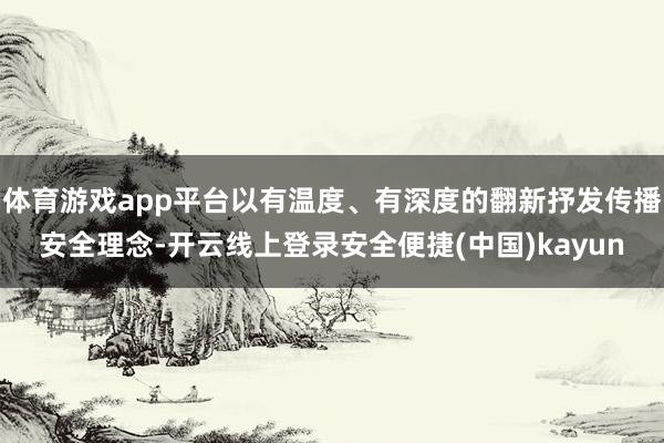 体育游戏app平台以有温度、有深度的翻新抒发传播安全理念-开云线上登录安全便捷(中国)kayun
