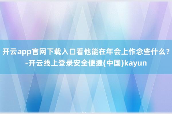 开云app官网下载入口看他能在年会上作念些什么？-开云线上登录安全便捷(中国)kayun