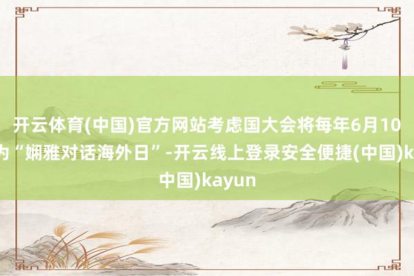 开云体育(中国)官方网站考虑国大会将每年6月10日定为“娴雅对话海外日”-开云线上登录安全便捷(中国)kayun